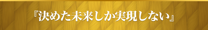 『決めた未来しか実現しない』