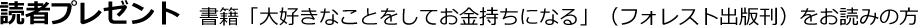 読者プレゼント～書籍「大好きなことをしてお金持ちになる」（フォレスト出版刊）をお読みの方～