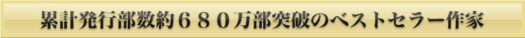 累計発行部数６８０万部突破のベストセラー作家