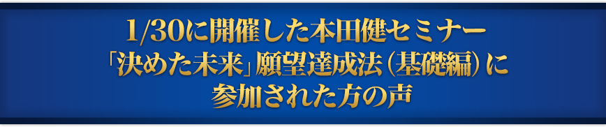 1/30に開催した本田健セミナー「決めた未来」願望達成法（基礎編）に参加された方の声