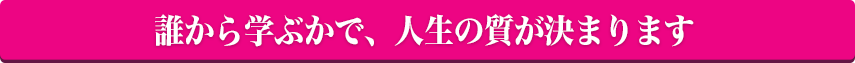 誰から学ぶかで、人生の質が決まります