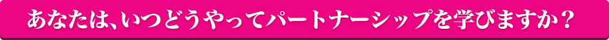あなたは、いつどうやってパートナーシップを学びますか？