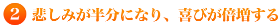 ２）悲しみが半分になり、喜びが倍増する