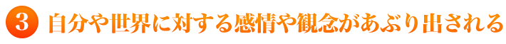 ３）自分や世界に対する感情や観念があぶり出される