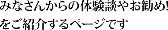 みなさんからの体験談やお勧め!をご紹介するページです