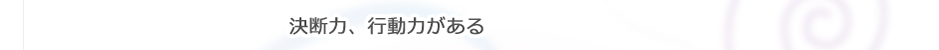 決断力、行動力がある