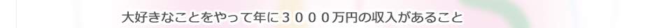 大好きなことをやって年に３０００万円の収入があること