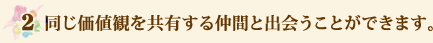 ２）同じ価値観を共有する仲間と出会うことができます。