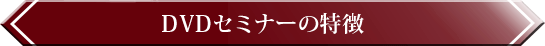 ＜ＤＶＤセミナーの特徴＞