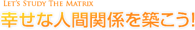 [Let’s Study The Matrix]幸せな人間関係を築こう！