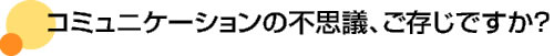 コミュニケーションの不思議、ご存じですか？