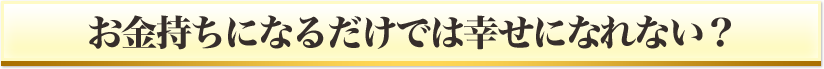 お金持ちになるだけでは幸せになれない？