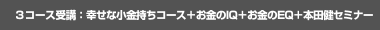 ３コース受講：幸せな小金持ちコース＋お金のＩＱ＋お金のＥＱ＋本田健セミナー