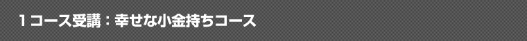 １コース受講：幸せな小金持ちコース