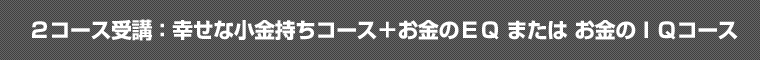 ２コース受講：幸せな小金持ちコース＋　お金のＥＱ または お金のＩＱコース