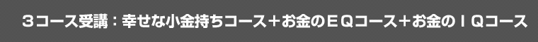 ３コース受講：幸せな小金持ちコース＋お金のＥＱコース＋お金のＩＱコース