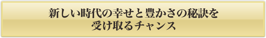 新しい時代の幸せと豊かさの秘訣を受け取るチャンス