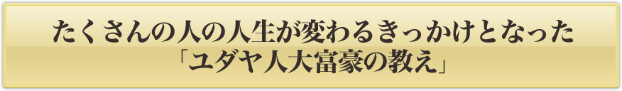 たくさんの人の人生が変わるきっかけとなった「ユダヤ人大富豪の教え」