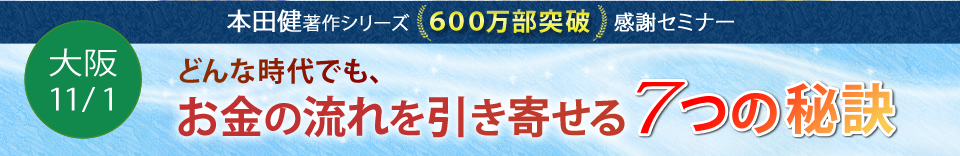 本田健６００万部突破記念　感謝セミナー　in 大阪　11/1(土)　「どんな時代でも、お金の流れを引き寄せる７つの秘訣」
