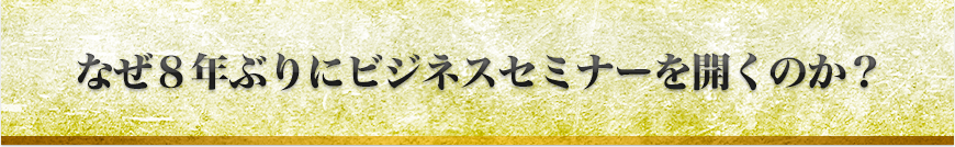 なぜ８年ぶりにビジネスセミナーを開くのか？